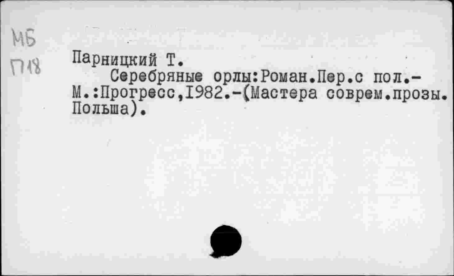 ﻿МБ
ГМ
Парницкий Т.
Серебряные орлы:Роман.Пер.с пол.-М.:Прогресс,1982.-(Мастера соврем.прозы. Польша).